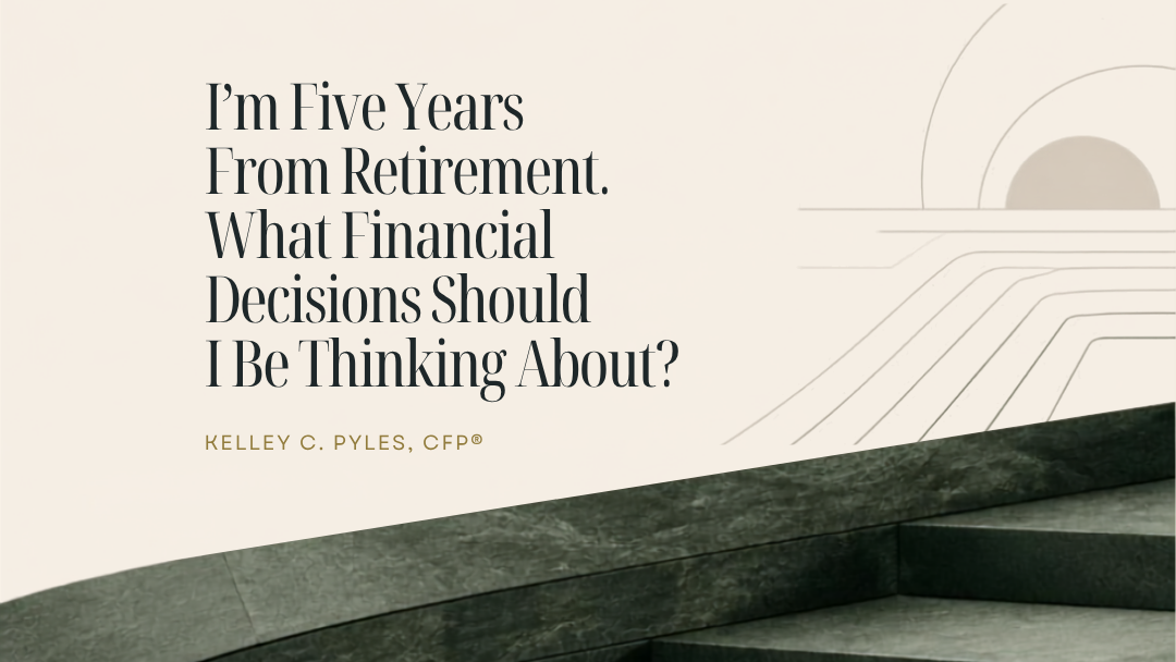 I’m Five Years From Retirement. What Financial Decisions Should I Be Thinking About?
